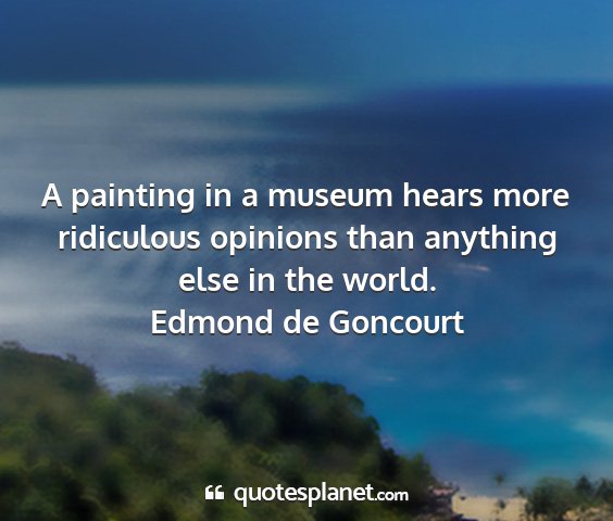 Edmond de goncourt - a painting in a museum hears more ridiculous...