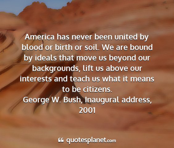 George w. bush, inaugural address, 2001 - america has never been united by blood or birth...