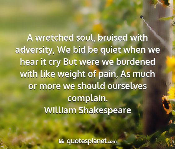 William shakespeare - a wretched soul, bruised with adversity, we bid...
