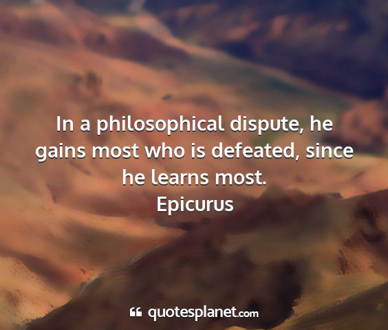 Epicurus - in a philosophical dispute, he gains most who is...