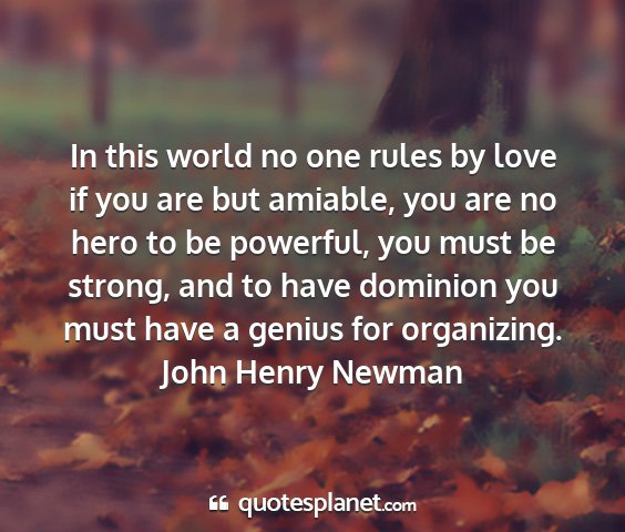 John henry newman - in this world no one rules by love if you are but...