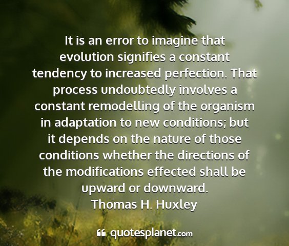 Thomas h. huxley - it is an error to imagine that evolution...