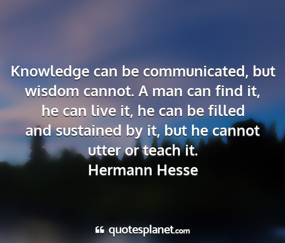 Hermann hesse - knowledge can be communicated, but wisdom cannot....