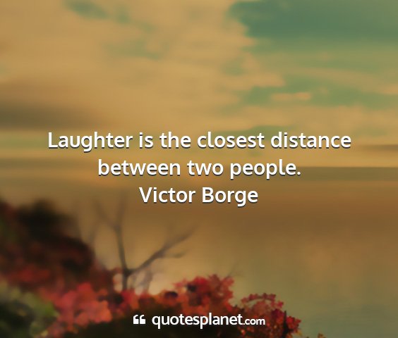 Victor borge - laughter is the closest distance between two...