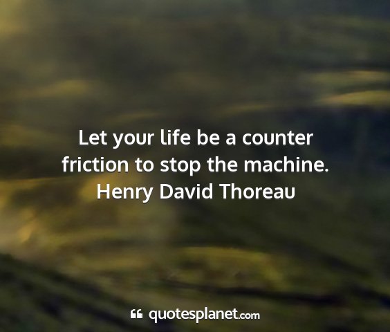Henry david thoreau - let your life be a counter friction to stop the...