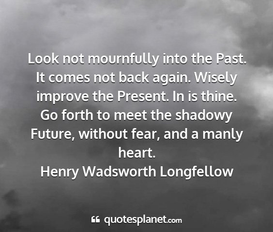 Henry wadsworth longfellow - look not mournfully into the past. it comes not...