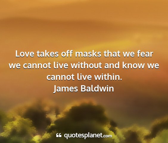 James baldwin - love takes off masks that we fear we cannot live...