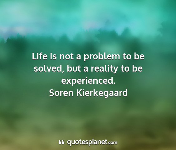 Soren kierkegaard - life is not a problem to be solved, but a reality...