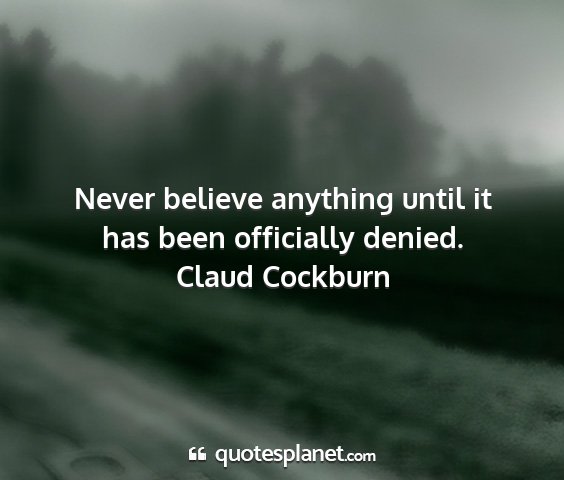 Claud cockburn - never believe anything until it has been...