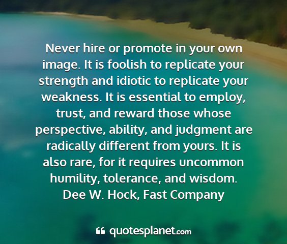 Dee w. hock, fast company - never hire or promote in your own image. it is...