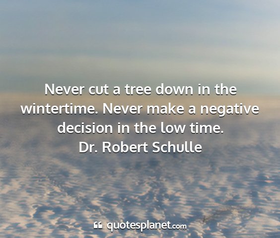 Dr. robert schulle - never cut a tree down in the wintertime. never...