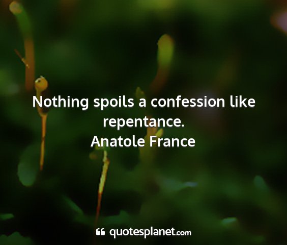 Anatole france - nothing spoils a confession like repentance....
