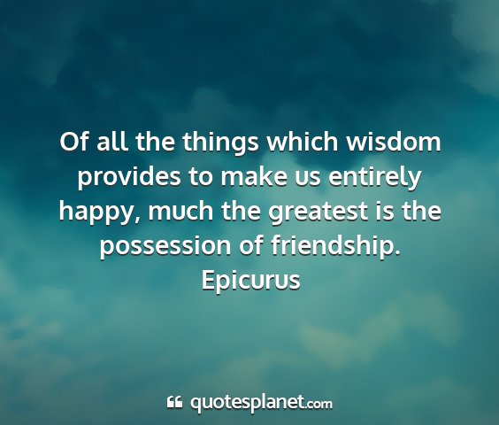 Epicurus - of all the things which wisdom provides to make...