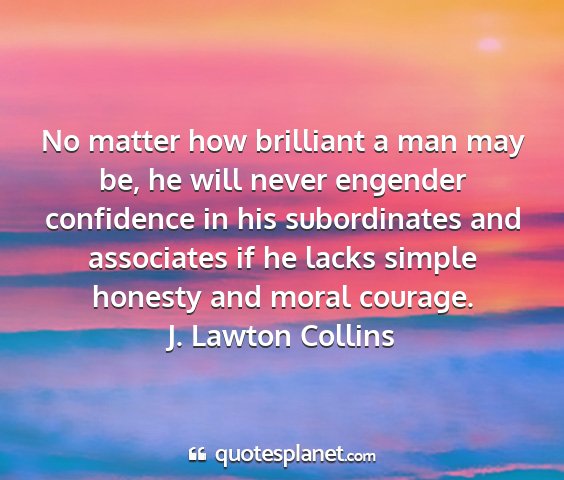 J. lawton collins - no matter how brilliant a man may be, he will...