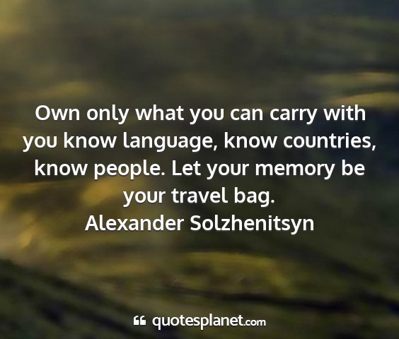 Alexander solzhenitsyn - own only what you can carry with you know...