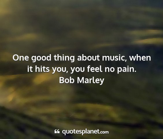 Bob marley - one good thing about music, when it hits you, you...