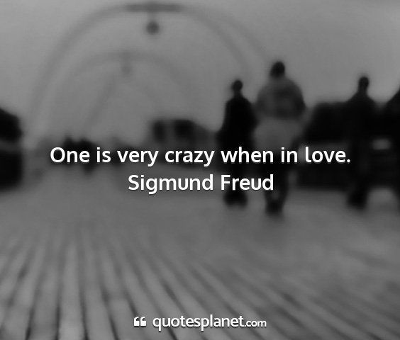 Sigmund freud - one is very crazy when in love....