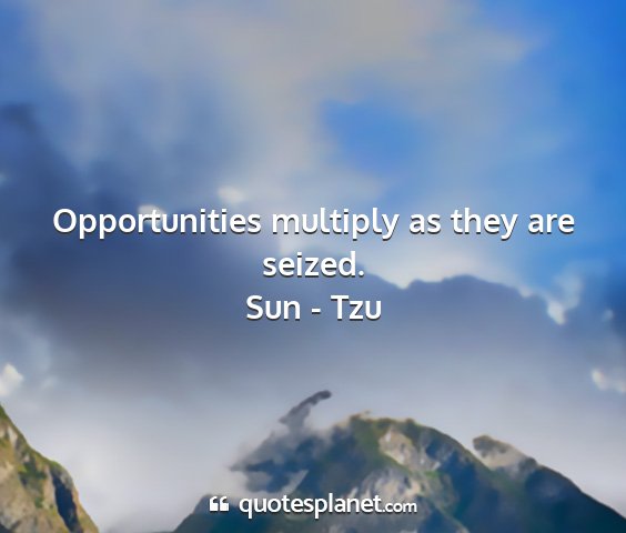 Sun - tzu - opportunities multiply as they are seized....