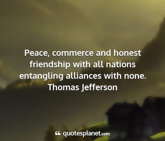 Thomas jefferson - peace, commerce and honest friendship with all...