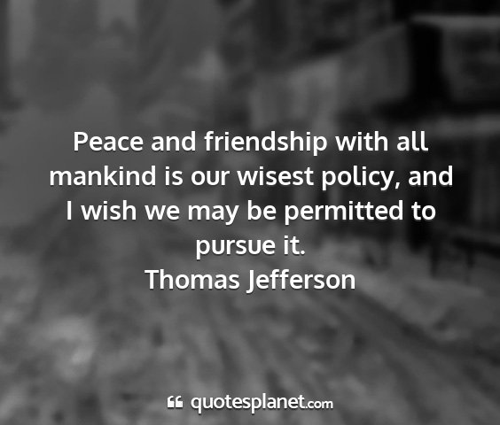 Thomas jefferson - peace and friendship with all mankind is our...