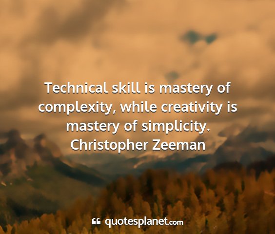 Christopher zeeman - technical skill is mastery of complexity, while...