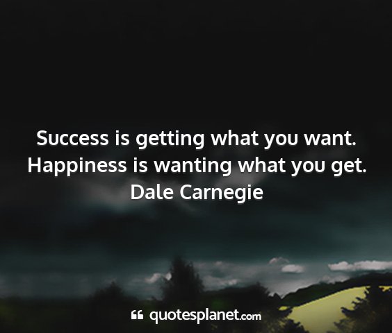 Dale carnegie - success is getting what you want. happiness is...