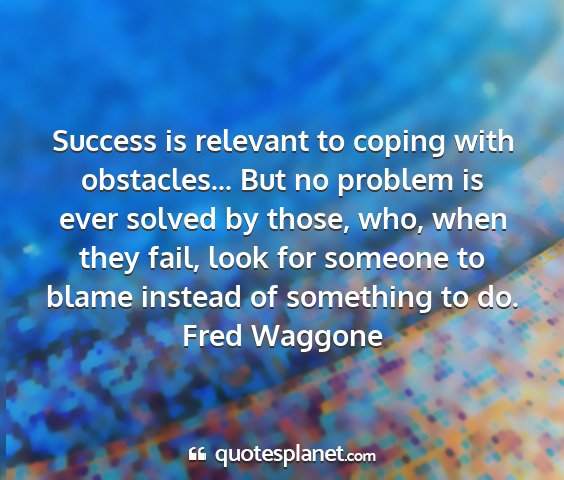 Fred waggone - success is relevant to coping with obstacles......