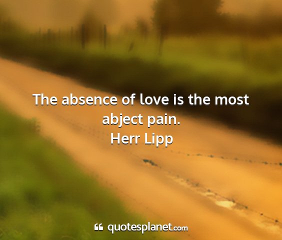 Herr lipp - the absence of love is the most abject pain....