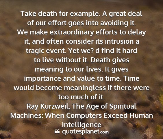 Ray kurzweil, the age of spiritual machines: when computers exceed human intelligence - take death for example. a great deal of our...