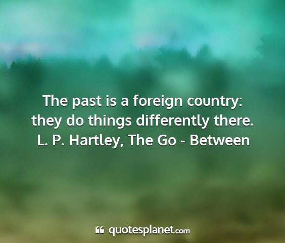 L. p. hartley, the go - between - the past is a foreign country: they do things...