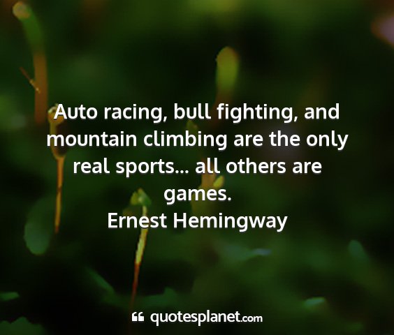 Ernest hemingway - auto racing, bull fighting, and mountain climbing...
