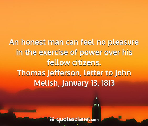 Thomas jefferson, letter to john melish, january 13, 1813 - an honest man can feel no pleasure in the...