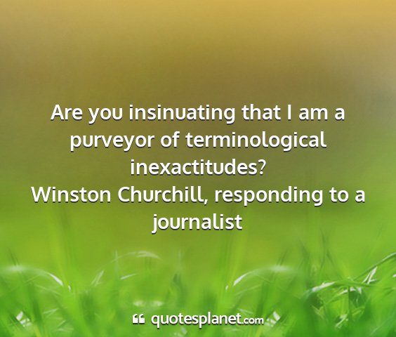 Winston churchill, responding to a journalist - are you insinuating that i am a purveyor of...