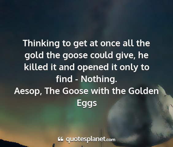 Aesop, the goose with the golden eggs - thinking to get at once all the gold the goose...
