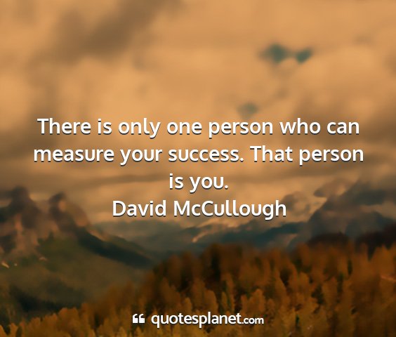 David mccullough - there is only one person who can measure your...