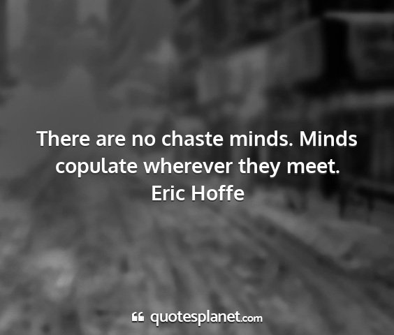 Eric hoffe - there are no chaste minds. minds copulate...