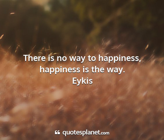 Eykis - there is no way to happiness, happiness is the...
