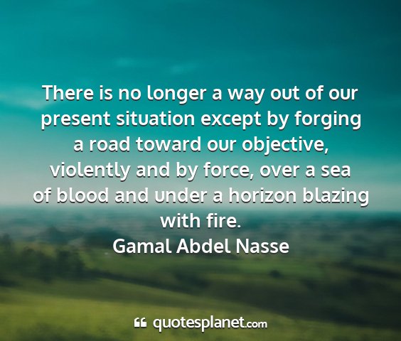 Gamal abdel nasse - there is no longer a way out of our present...
