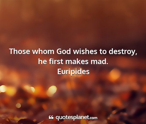 Euripides - those whom god wishes to destroy, he first makes...