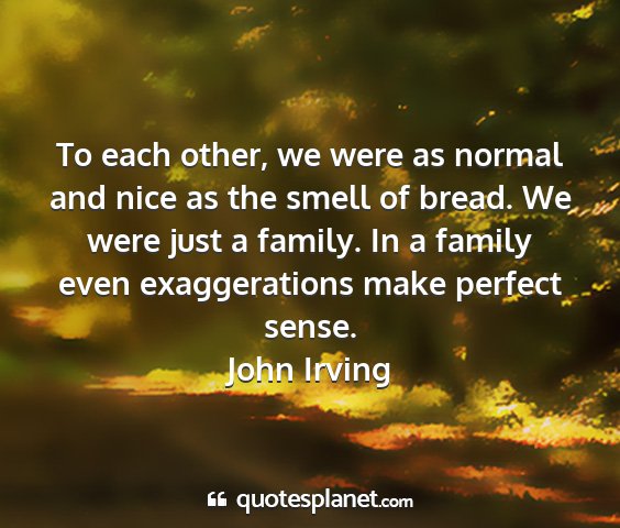 John irving - to each other, we were as normal and nice as the...