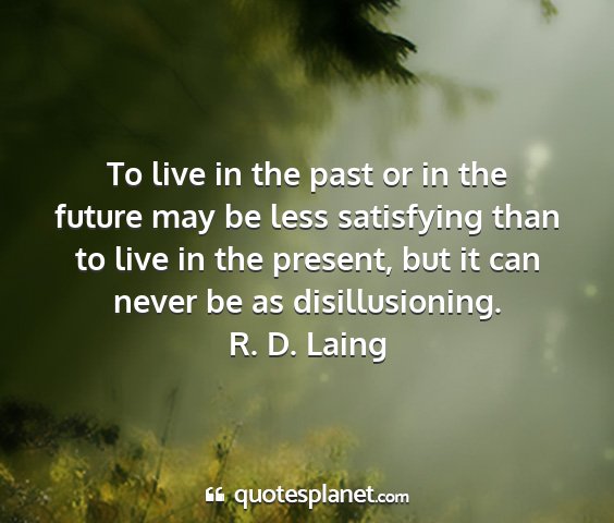 R. d. laing - to live in the past or in the future may be less...