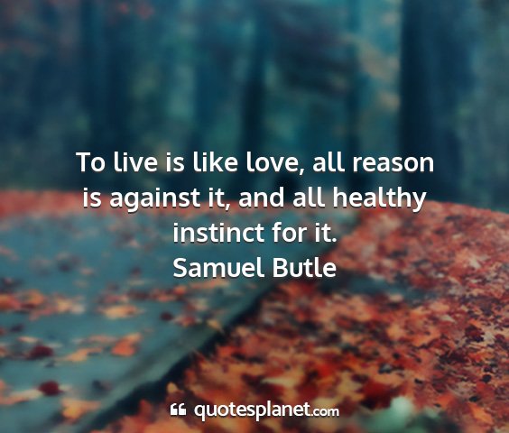 Samuel butle - to live is like love, all reason is against it,...