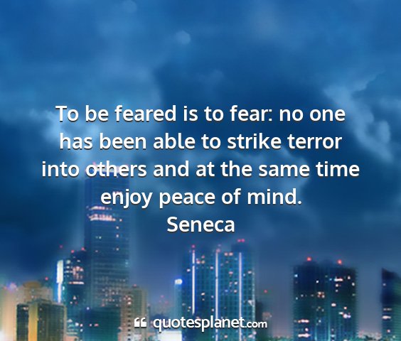 Seneca - to be feared is to fear: no one has been able to...