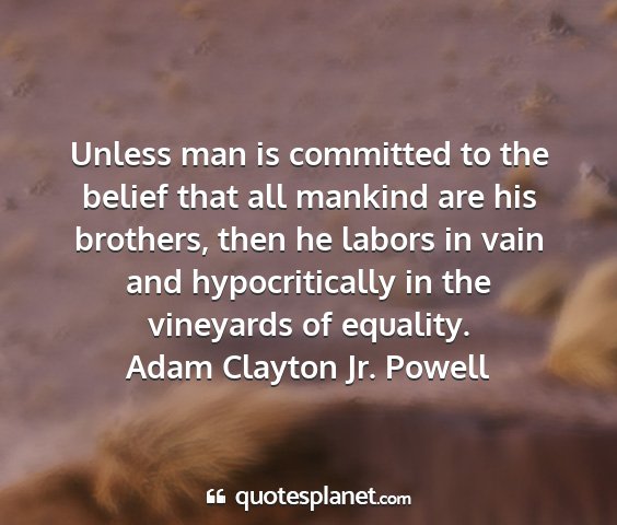 Adam clayton jr. powell - unless man is committed to the belief that all...