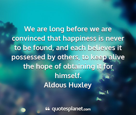 Aldous huxley - we are long before we are convinced that...