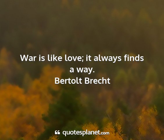 Bertolt brecht - war is like love; it always finds a way....