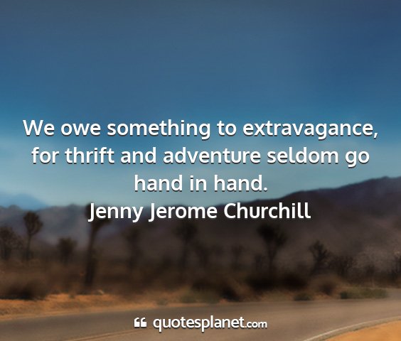 Jenny jerome churchill - we owe something to extravagance, for thrift and...