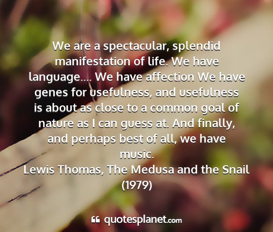 Lewis thomas, the medusa and the snail (1979) - we are a spectacular, splendid manifestation of...