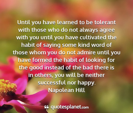 Napolean hill - until you have learned to be tolerant with those...