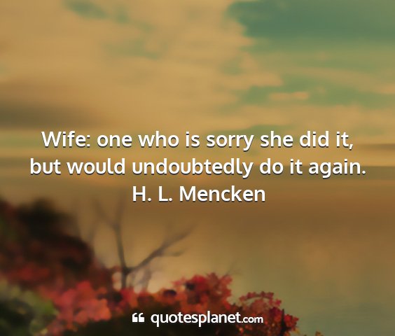 H. l. mencken - wife: one who is sorry she did it, but would...